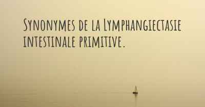 Synonymes de la Lymphangiectasie intestinale primitive. 