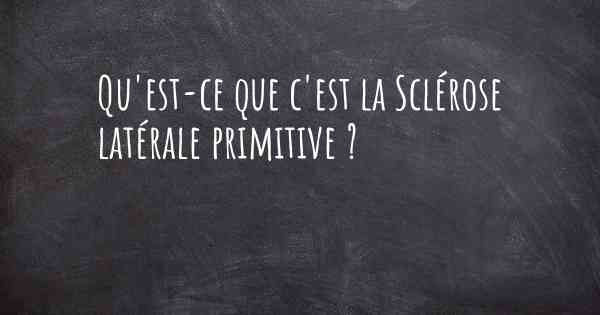 Qu'est-ce que c'est la Sclérose latérale primitive ?