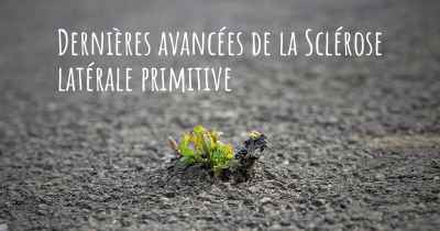 Dernières avancées de la Sclérose latérale primitive