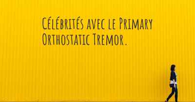 Célébrités avec le Primary Orthostatic Tremor. 