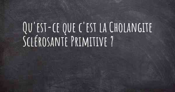 Qu'est-ce que c'est la Cholangite Sclérosante Primitive ?