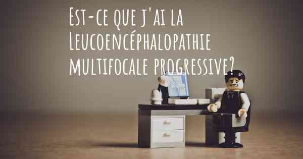 Est-ce que j'ai la Leucoencéphalopathie multifocale progressive?