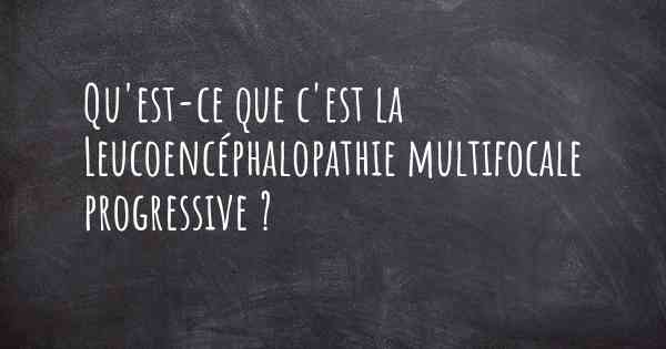 Qu'est-ce que c'est la Leucoencéphalopathie multifocale progressive ?