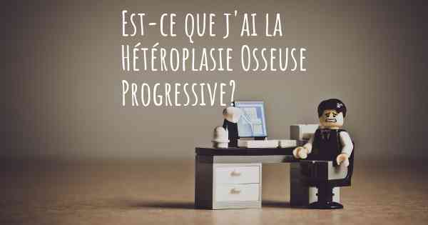 Est-ce que j'ai la Hétéroplasie Osseuse Progressive?