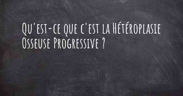 Qu'est-ce que c'est la Hétéroplasie Osseuse Progressive ?