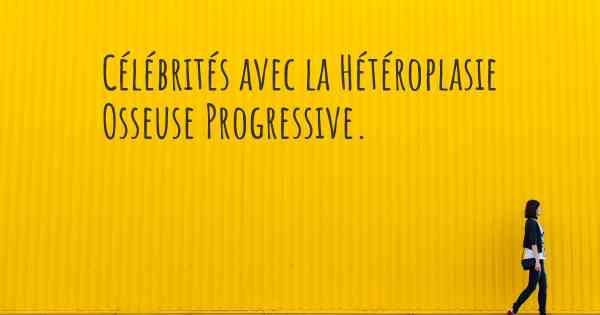 Célébrités avec la Hétéroplasie Osseuse Progressive. 