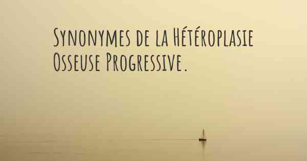 Synonymes de la Hétéroplasie Osseuse Progressive. 