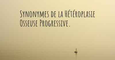 Synonymes de la Hétéroplasie Osseuse Progressive. 