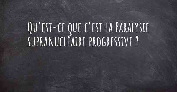 Qu'est-ce que c'est la Paralysie supranucléaire progressive ?