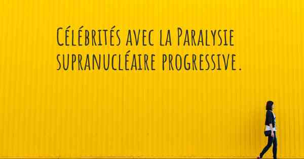 Célébrités avec la Paralysie supranucléaire progressive. 