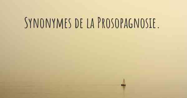 Synonymes de la Prosopagnosie. 