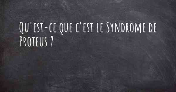 Qu'est-ce que c'est le Syndrome de Proteus ?