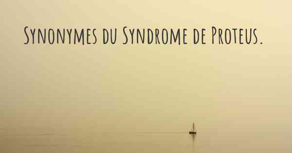 Synonymes du Syndrome de Proteus. 