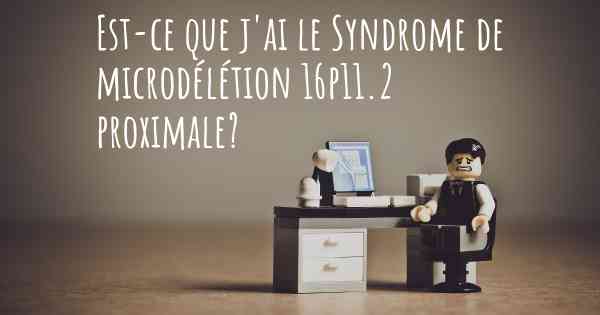 Est-ce que j'ai le Syndrome de microdélétion 16p11.2 proximale?
