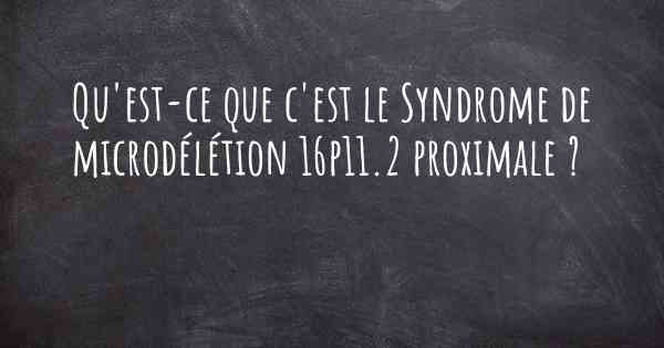 Qu'est-ce que c'est le Syndrome de microdélétion 16p11.2 proximale ?