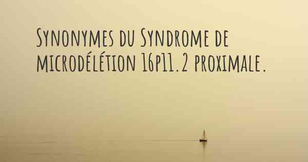 Synonymes du Syndrome de microdélétion 16p11.2 proximale. 