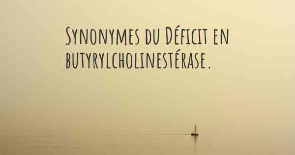 Synonymes du Déficit en butyrylcholinestérase. 