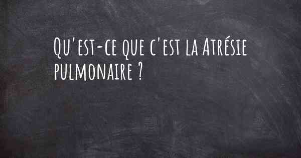 Qu'est-ce que c'est la Atrésie pulmonaire ?