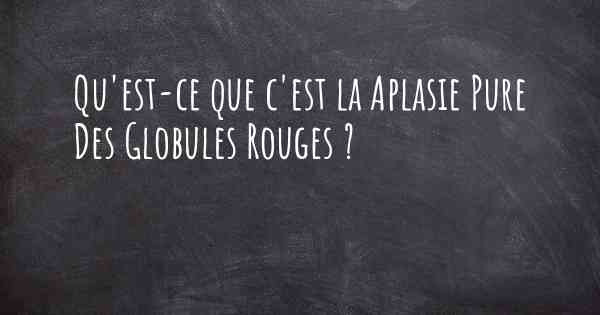 Qu'est-ce que c'est la Aplasie Pure Des Globules Rouges ?