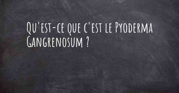 Qu'est-ce que c'est le Pyoderma Gangrenosum ?