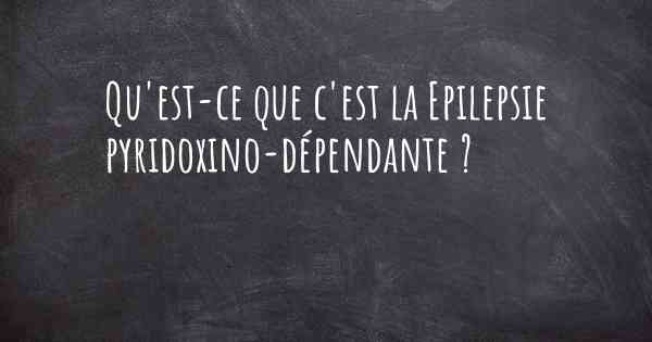 Qu'est-ce que c'est la Epilepsie pyridoxino-dépendante ?