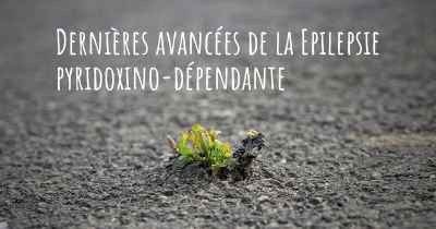 Dernières avancées de la Epilepsie pyridoxino-dépendante