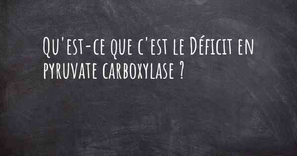 Qu'est-ce que c'est le Déficit en pyruvate carboxylase ?