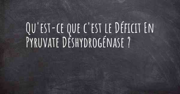 Qu'est-ce que c'est le Déficit En Pyruvate Déshydrogénase ?