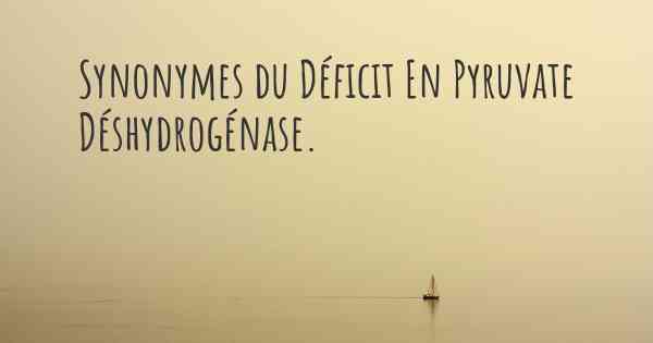 Synonymes du Déficit En Pyruvate Déshydrogénase. 