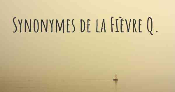 Synonymes de la Fièvre Q. 