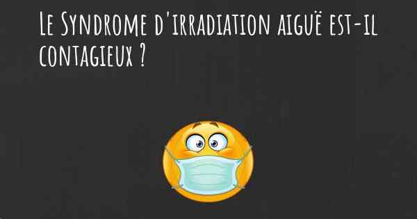 Le Syndrome d'irradiation aiguë est-il contagieux ?