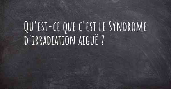Qu'est-ce que c'est le Syndrome d'irradiation aiguë ?