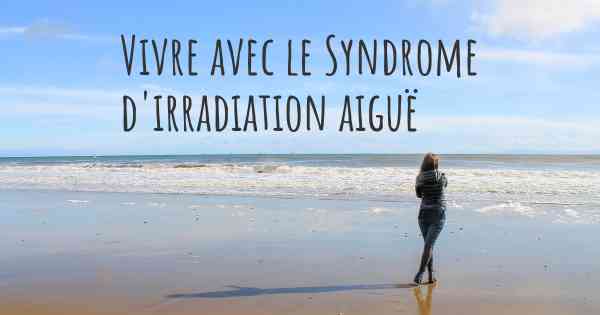 Vivre avec le Syndrome d'irradiation aiguë