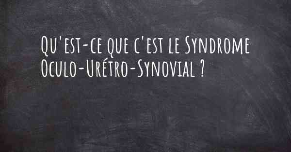 Qu'est-ce que c'est le Syndrome Oculo-Urétro-Synovial ?