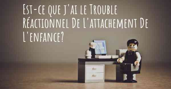 Est-ce que j'ai le Trouble Réactionnel De L'attachement De L'enfance?