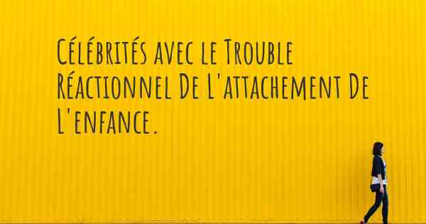 Célébrités avec le Trouble Réactionnel De L'attachement De L'enfance. 