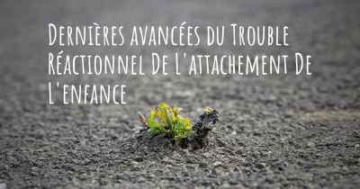 Dernières avancées du Trouble Réactionnel De L'attachement De L'enfance
