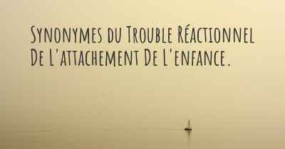 Synonymes du Trouble Réactionnel De L'attachement De L'enfance. 