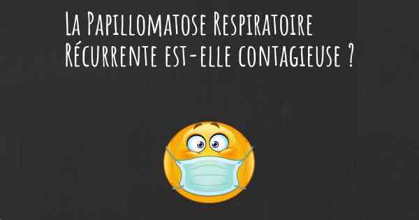 La Papillomatose Respiratoire Récurrente est-elle contagieuse ?