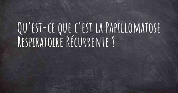 Qu'est-ce que c'est la Papillomatose Respiratoire Récurrente ?