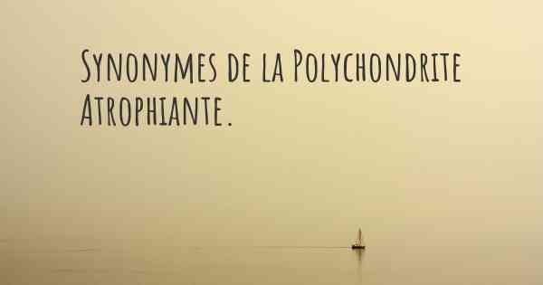 Synonymes de la Polychondrite Atrophiante. 