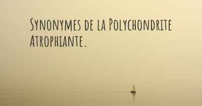 Synonymes de la Polychondrite Atrophiante. 