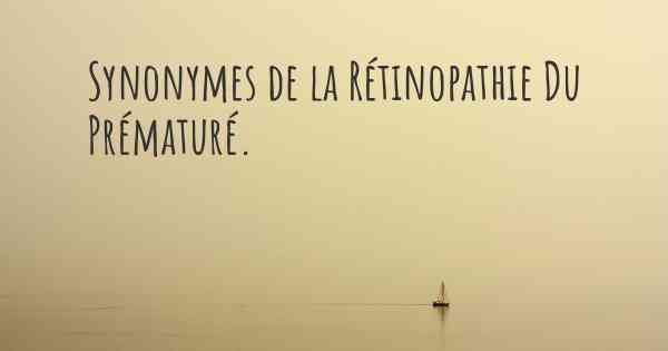 Synonymes de la Rétinopathie Du Prématuré. 