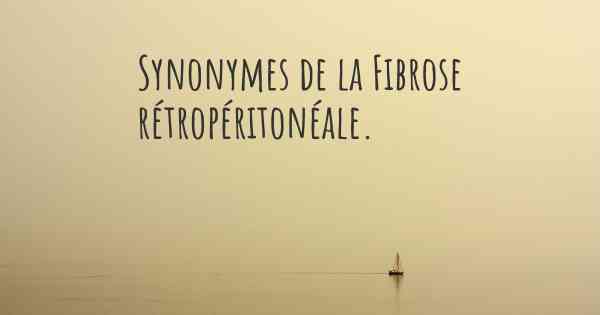 Synonymes de la Fibrose rétropéritonéale. 