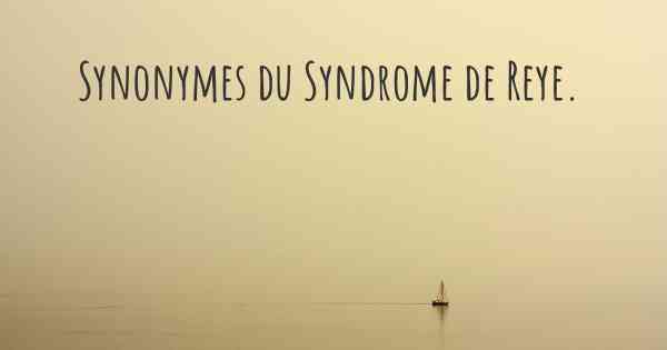 Synonymes du Syndrome de Reye. 