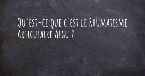 Qu'est-ce que c'est le Rhumatisme Articulaire Aigu ?