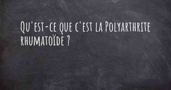 Qu'est-ce que c'est la Polyarthrite rhumatoïde ?