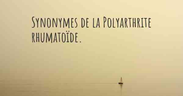 Synonymes de la Polyarthrite rhumatoïde. 