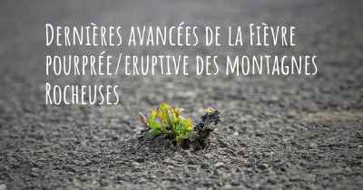 Dernières avancées de la Fièvre pourprée/eruptive des montagnes Rocheuses