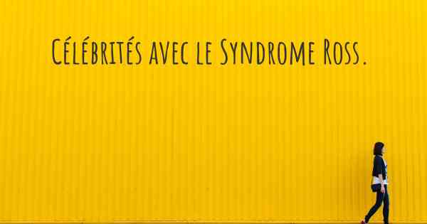 Célébrités avec le Syndrome Ross. 